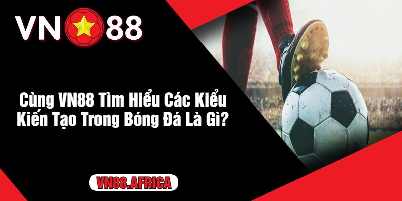 Cùng VN88 Tìm Hiểu Các Kiểu Kiến Tạo Trong Bóng Đá Là Gì?