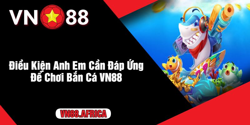 Điều Kiện Anh Em Cần Đáp Ứng Để Chơi Bắn Cá VN88