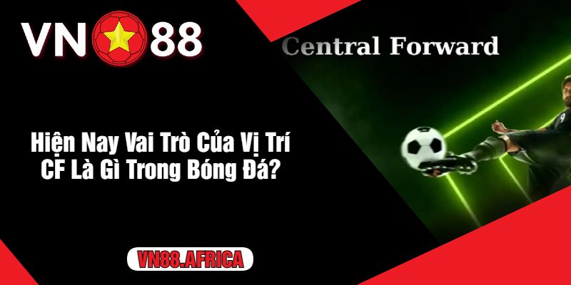 Hiện Nay Vai Trò Của Vị Trí CF Là Gì Trong Bóng Đá?