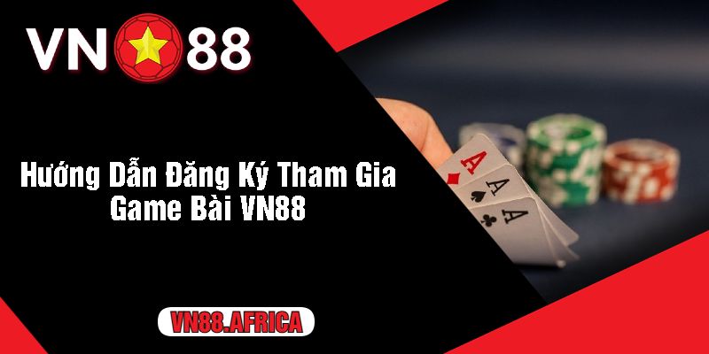 Hướng Dẫn Đăng Ký Tham Gia Game Bài VN88