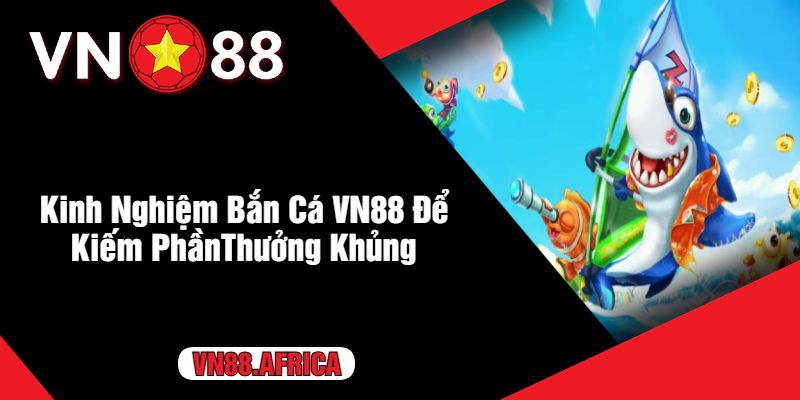 Kinh Nghiệm Bắn Cá VN88 Để Kiếm PhầnThưởng Khủng