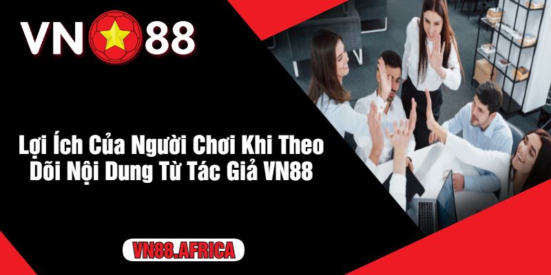 Lợi Ích Của Người Chơi Khi Theo Dõi Nội Dung Từ Tác Giả VN88